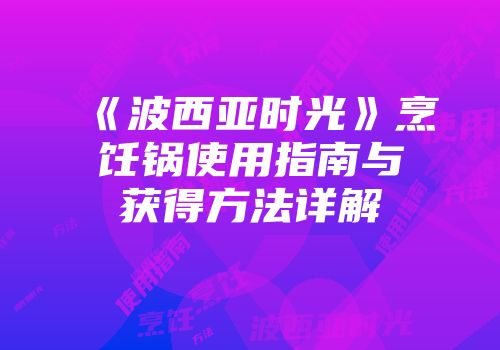 《波西亚时光》烹饪锅使用指南与获得方法详解