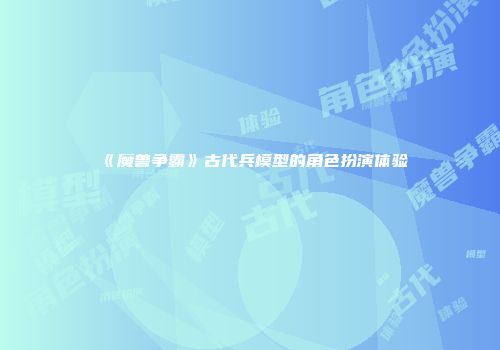 《魔兽争霸》古代兵模型的角色扮演体验