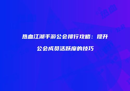 热血江湖手游公会排行攻略：提升公会成员活跃度的技巧