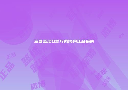 军哥篮球G官方微博购正品指南
