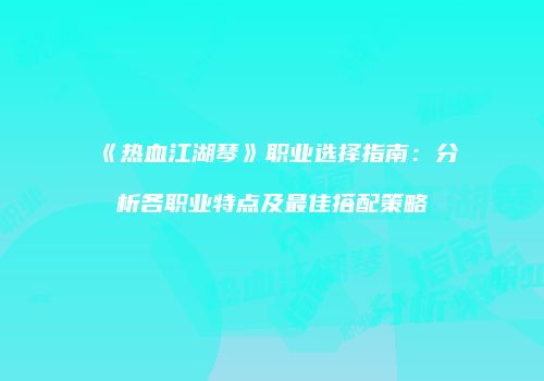 《热血江湖琴》职业选择指南：分析各职业特点及最佳搭配策略