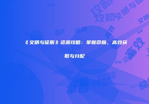 《文明与征服》资源攻略：掌握命脉，高效获取与分配