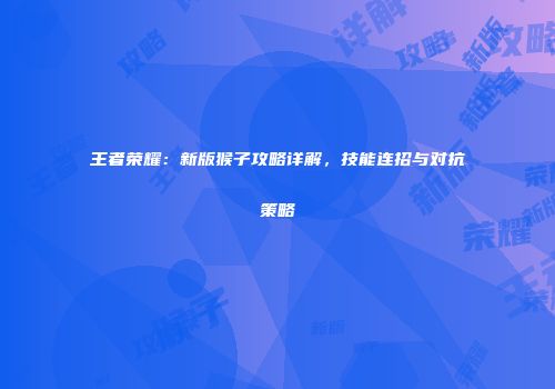 王者荣耀：新版猴子攻略详解，技能连招与对抗策略