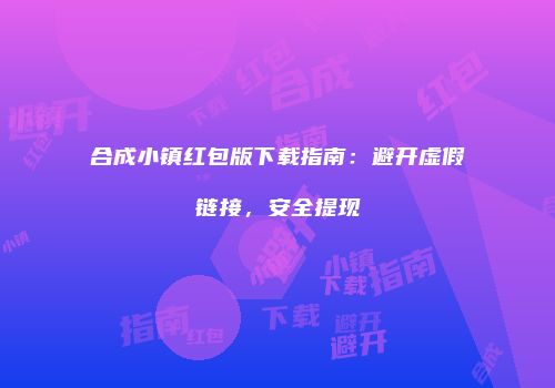 合成小镇红包版下载指南：避开虚假链接，安全提现