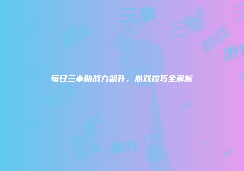 每日三事助战力飙升，游戏技巧全解析