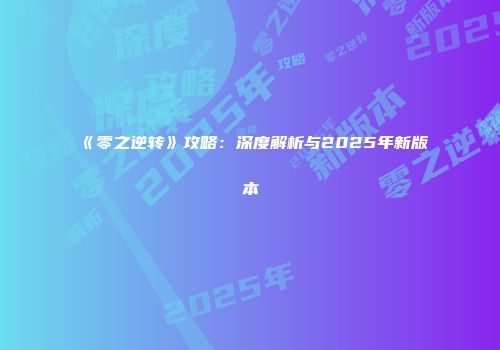 《零之逆转》攻略：深度解析与2025年新版本