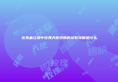 在热血江湖中玫瑰天使翅膀的获取攻略是什么