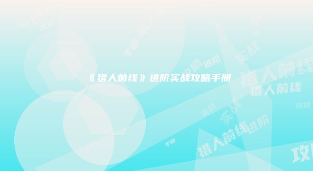 《猎人前线》进阶实战攻略手册