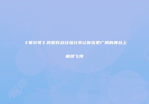 《赛尔号》跨服对战经验分享让你在更广阔的舞台上展翅飞翔
