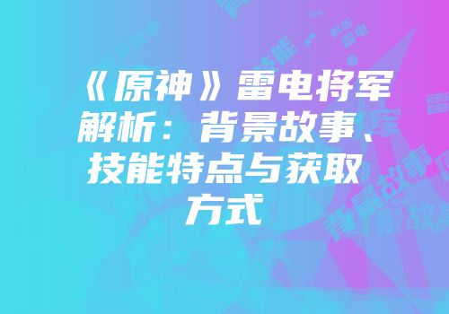 《原神》雷电将军解析：背景故事、技能特点与获取方式