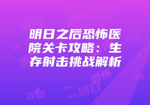 明日之后恐怖医院关卡攻略：生存射击挑战解析