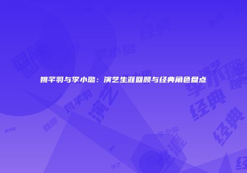 姚芊羽与李小璐：演艺生涯回顾与经典角色盘点