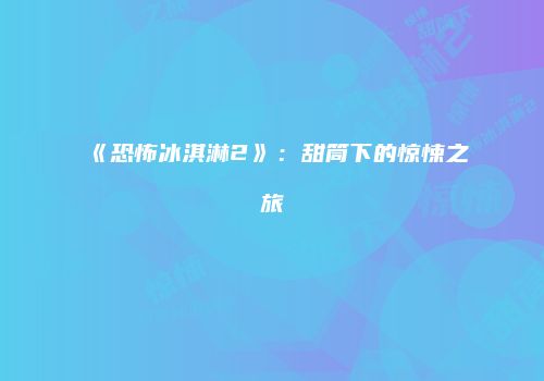 《恐怖冰淇淋2》：甜筒下的惊悚之旅