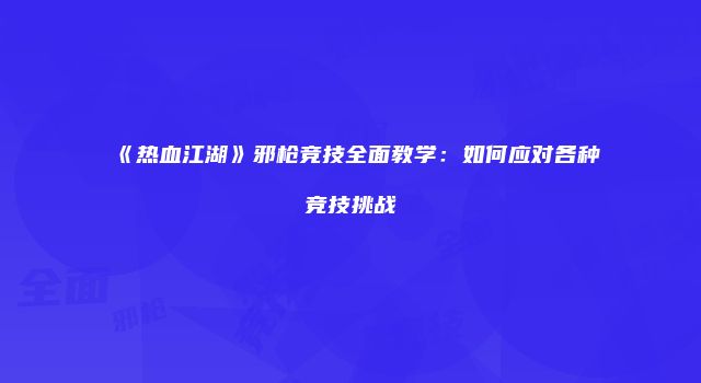《热血江湖》邪枪竞技全面教学：如何应对各种竞技挑战