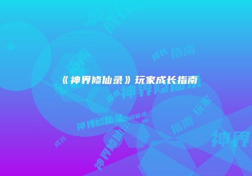 《神界修仙录》玩家成长指南
