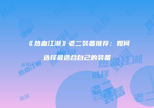 《热血江湖》老二装备推荐：如何选择最适合自己的装备