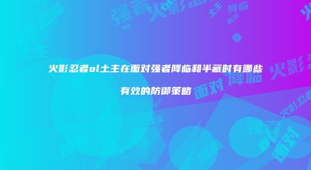 火影忍者ol土主在面对强者降临和半藏时有哪些有效的防御策略