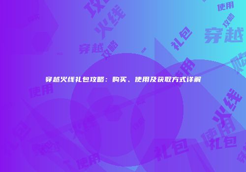 穿越火线礼包攻略：购买、使用及获取方式详解