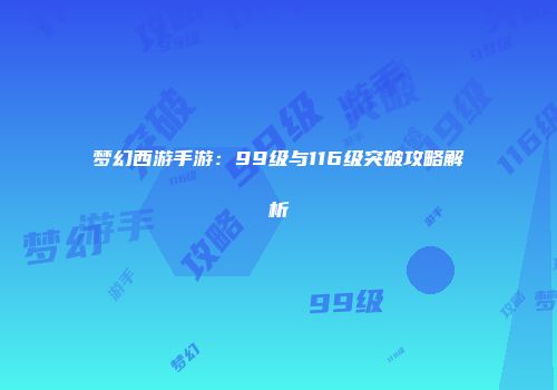 梦幻西游手游：99级与116级突破攻略解析
