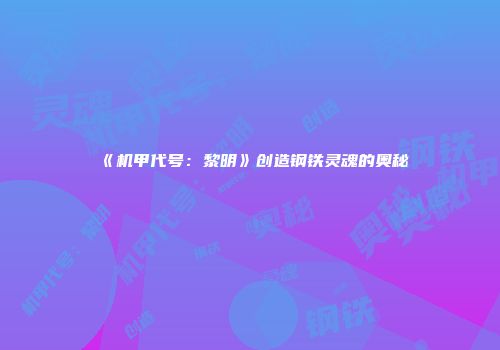 《机甲代号：黎明》创造钢铁灵魂的奥秘