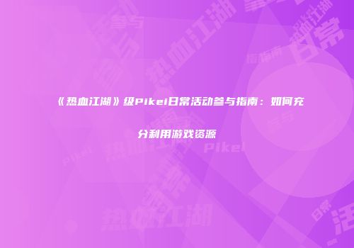 《热血江湖》级Pikei日常活动参与指南：如何充分利用游戏资源