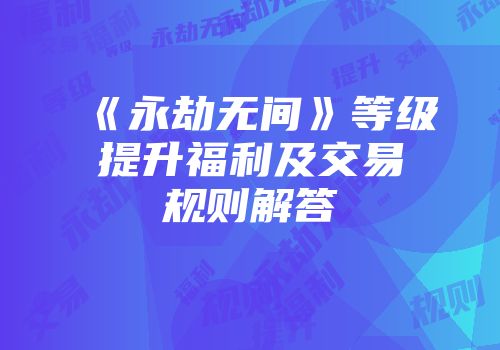 《永劫无间》等级提升福利及交易规则解答