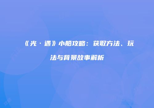 《光·遇》小船攻略：获取方法、玩法与背景故事解析