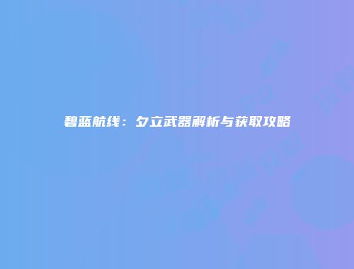 碧蓝航线：夕立武器解析与获取攻略