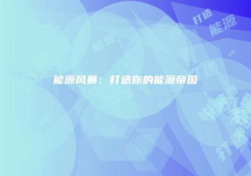 能源风暴：打造你的能源帝国