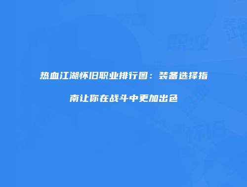 热血江湖怀旧职业排行图：装备选择指南让你在战斗中更加出色