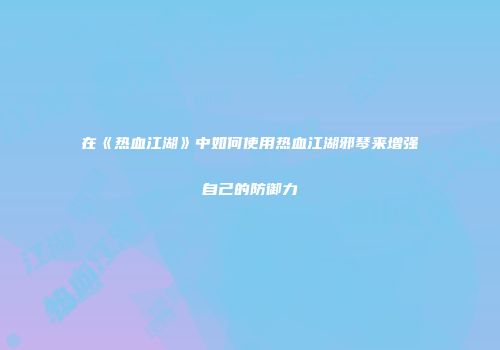 在《热血江湖》中如何使用热血江湖邪琴来增强自己的防御力