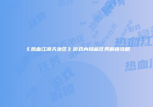 《热血江湖天池区》游戏内隐藏任务解锁攻略