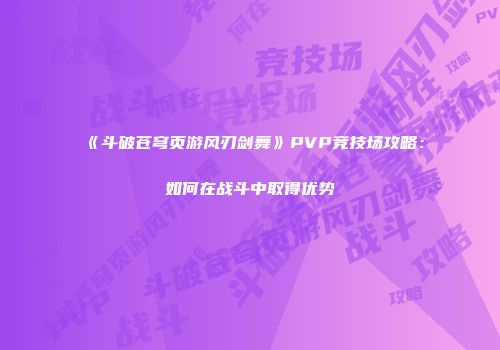 《斗破苍穹页游风刃剑舞》PVP竞技场攻略：如何在战斗中取得优势