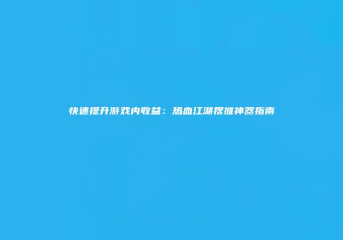 快速提升游戏内收益：热血江湖摆摊神器指南