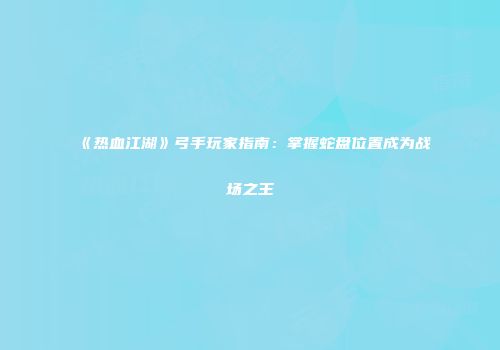 《热血江湖》弓手玩家指南：掌握蛇盘位置成为战场之王