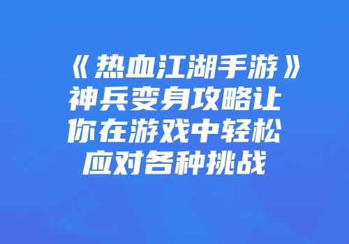 《热血江湖手游》神兵变身攻略让你在游戏中轻松应对各种挑战