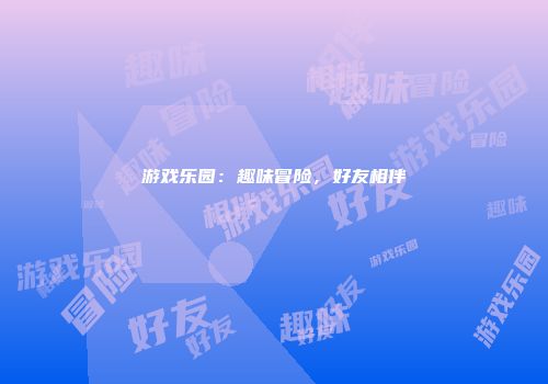 游戏乐园：趣味冒险，好友相伴