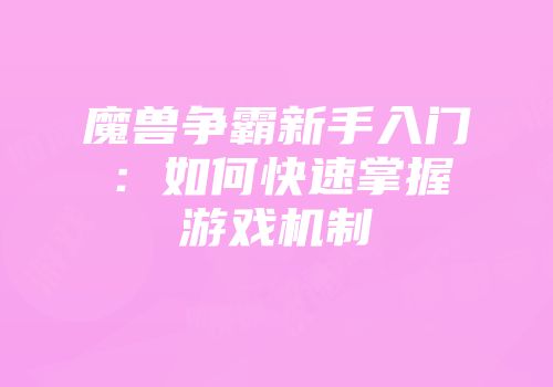 魔兽争霸新手入门：如何快速掌握游戏机制