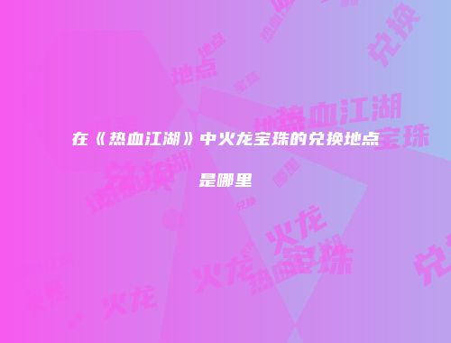 在《热血江湖》中火龙宝珠的兑换地点是哪里