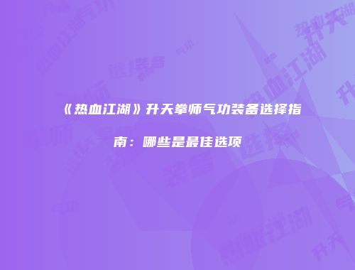 《热血江湖》升天拳师气功装备选择指南：哪些是最佳选项