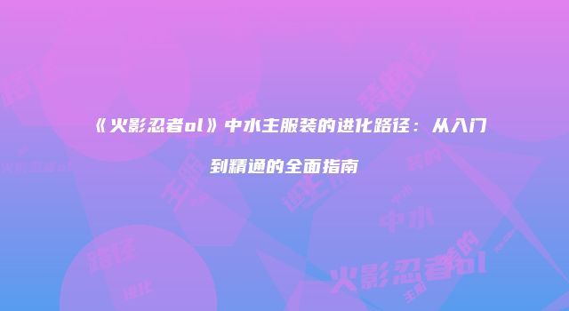 《火影忍者ol》中水主服装的进化路径：从入门到精通的全面指南