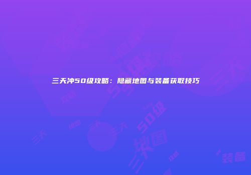 三天冲50级攻略：隐藏地图与装备获取技巧