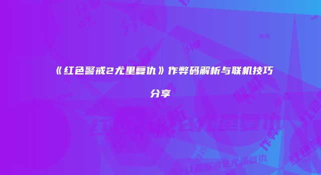 《红色警戒2尤里复仇》作弊码解析与联机技巧分享