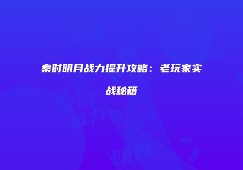 秦时明月战力提升攻略：老玩家实战秘籍