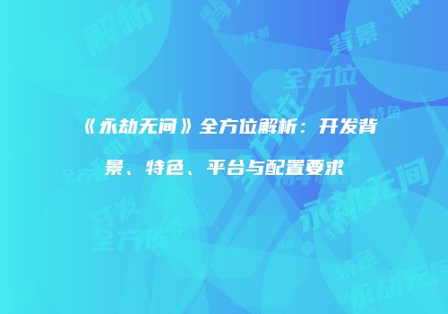 《永劫无间》全方位解析：开发背景、特色、平台与配置要求