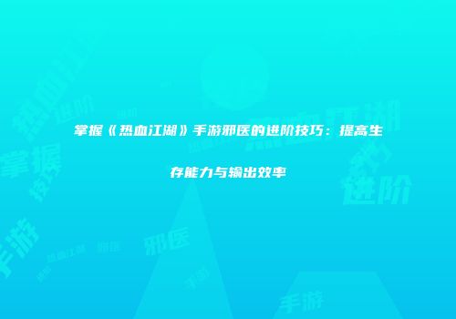 掌握《热血江湖》手游邪医的进阶技巧：提高生存能力与输出效率
