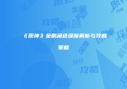 《原神》金鹏角色深度解析与攻略策略