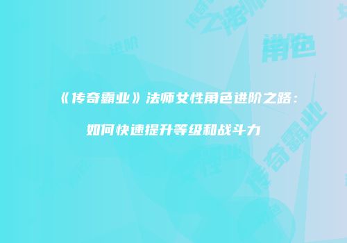 《传奇霸业》法师女性角色进阶之路：如何快速提升等级和战斗力