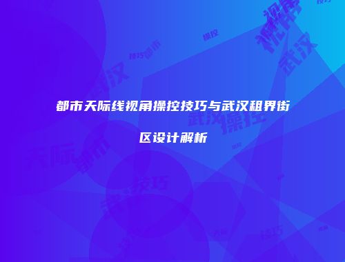 都市天际线视角操控技巧与武汉租界街区设计解析