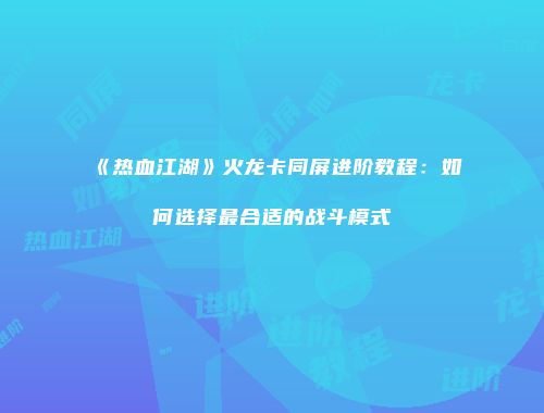 《热血江湖》火龙卡同屏进阶教程：如何选择最合适的战斗模式